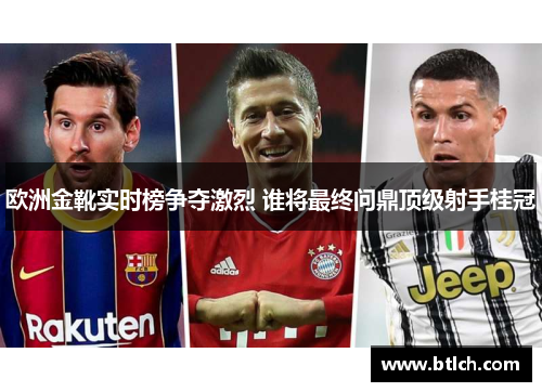 欧洲金靴实时榜争夺激烈 谁将最终问鼎顶级射手桂冠