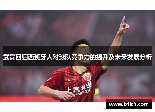 武磊回归西班牙人对球队竞争力的提升及未来发展分析