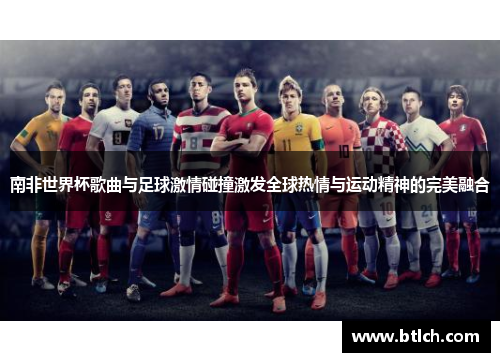 南非世界杯歌曲与足球激情碰撞激发全球热情与运动精神的完美融合