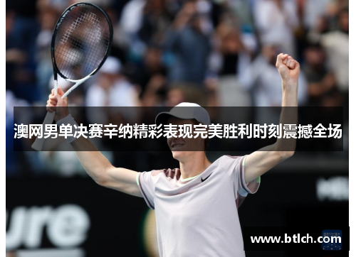 澳网男单决赛辛纳精彩表现完美胜利时刻震撼全场