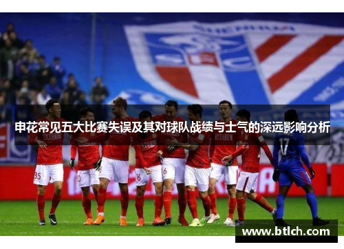 申花常见五大比赛失误及其对球队战绩与士气的深远影响分析