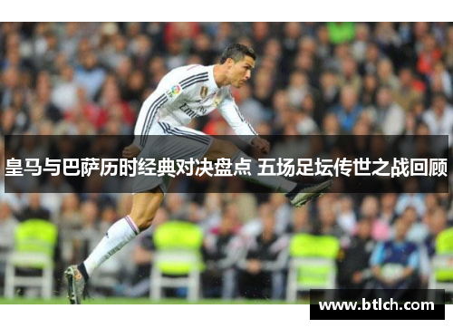 皇马与巴萨历时经典对决盘点 五场足坛传世之战回顾