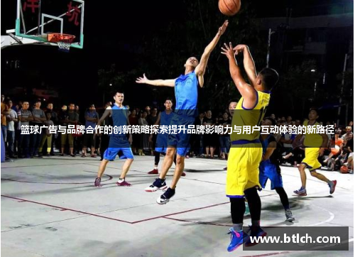 篮球广告与品牌合作的创新策略探索提升品牌影响力与用户互动体验的新路径