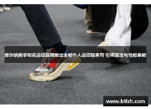 维尔纳携手知名运动品牌推出全新个人运动鞋系列 引领潮流与性能革新