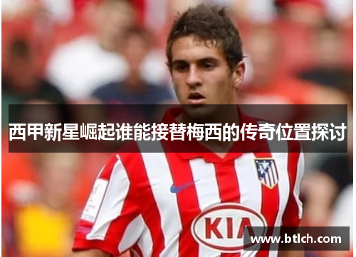 西甲新星崛起谁能接替梅西的传奇位置探讨