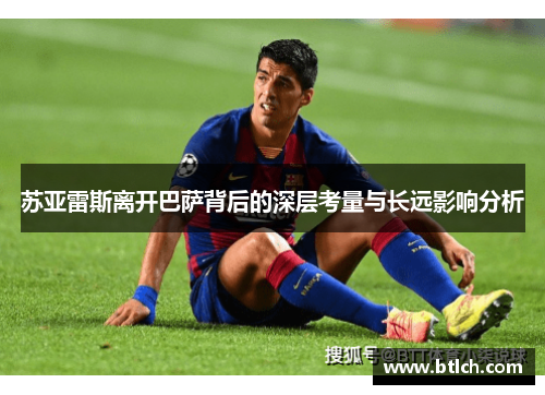 苏亚雷斯离开巴萨背后的深层考量与长远影响分析